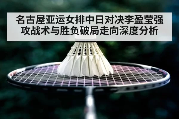 名古屋亚运女排中日对决李盈莹强攻战术与胜负破局走向深度分析