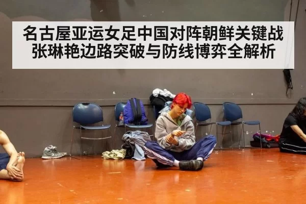名古屋亚运女足中国对阵朝鲜关键战 张琳艳边路突破与防线博弈全解析